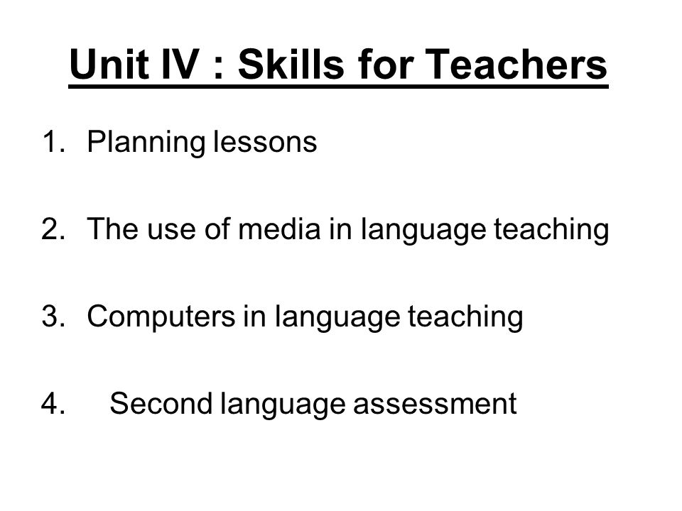 Unit IV : Skills for Teachers 1.Planning lessons 2.The use of media in language teaching 3.Computers in language teaching 4.Second language assessment
