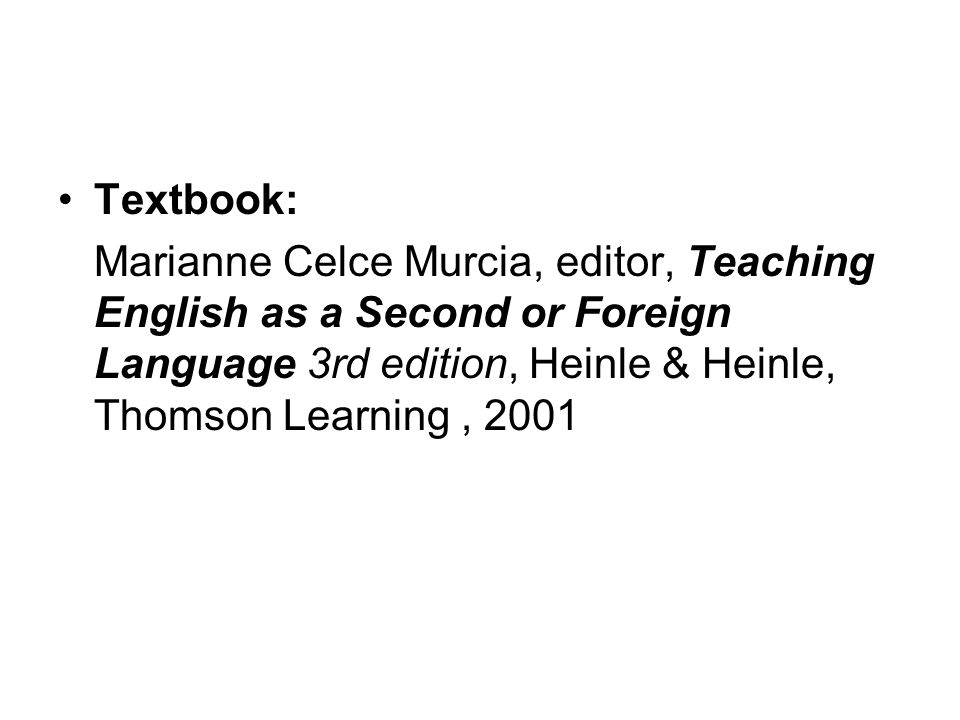 Textbook: Marianne Celce Murcia, editor, Teaching English as a Second or Foreign Language 3rd edition, Heinle & Heinle, Thomson Learning, 2001