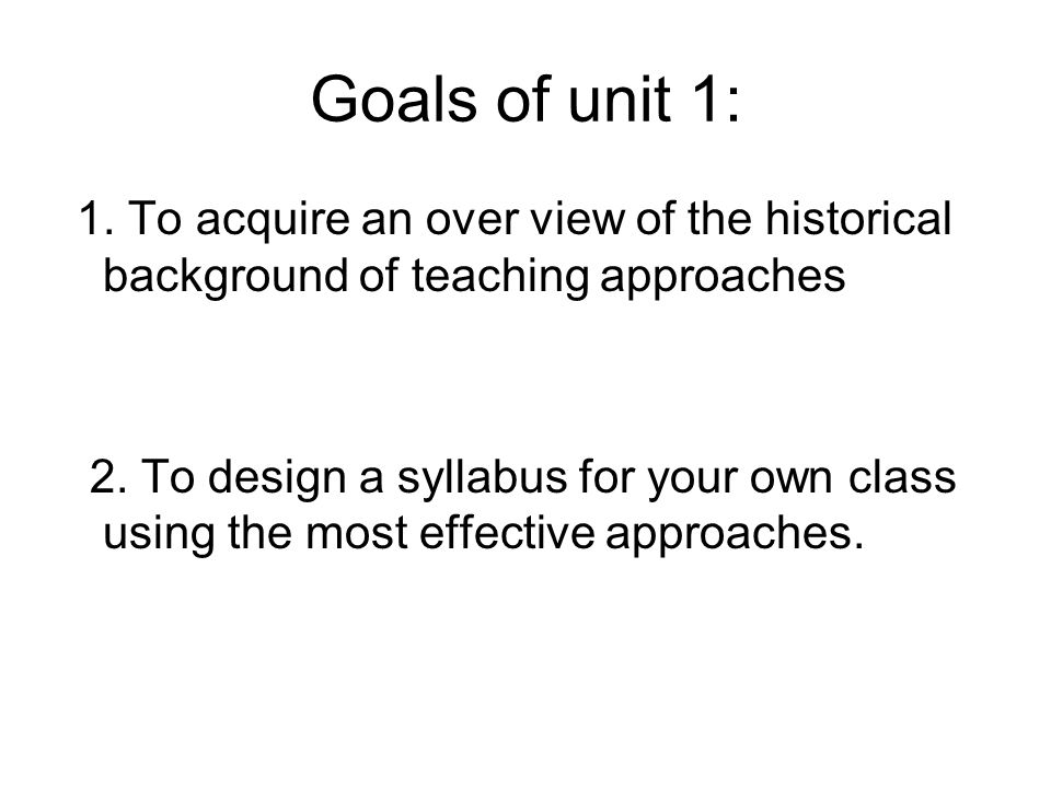 Goals of unit 1: 1. To acquire an over view of the historical background of teaching approaches 2.