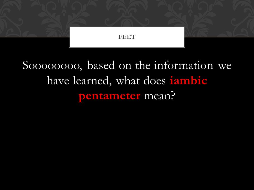 Soooooooo, based on the information we have learned, what does iambic pentameter mean FEET
