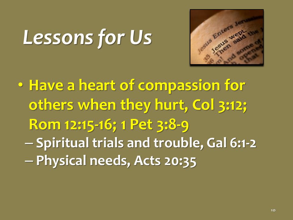 Lessons for Us Have a heart of compassion for others when they hurt, Col 3:12; Rom 12:15-16; 1 Pet 3:8-9 Have a heart of compassion for others when they hurt, Col 3:12; Rom 12:15-16; 1 Pet 3:8-9 – Spiritual trials and trouble, Gal 6:1-2 – Physical needs, Acts 20:35 10