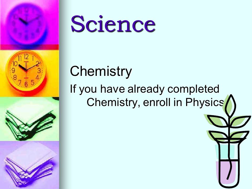 Science Chemistry If you have already completed Chemistry, enroll in Physics