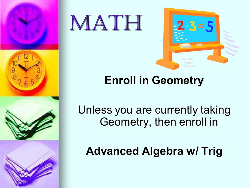 MATH Enroll in Geometry Unless you are currently taking Geometry, then enroll in Advanced Algebra w/ Trig