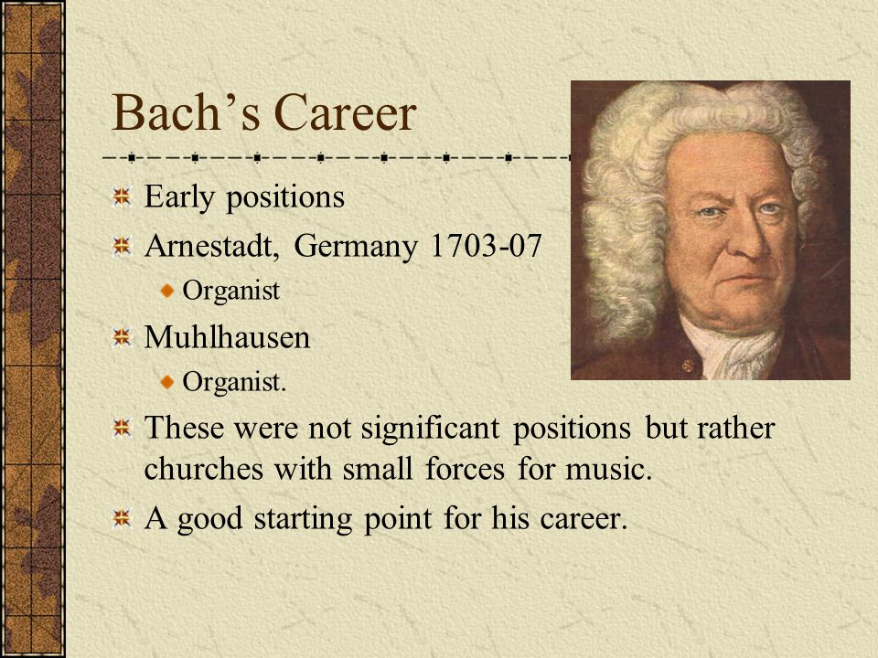 Bach’s Work Church Musician Write music for services Play organ Teach choirs Teach soloists Conduct orchestra, choirs Court Musician Wrote music for entertainment Wrote commissioned pieces School teacher Organ teacher Organ construction consultant Composer—sacred & secular music Husband/father