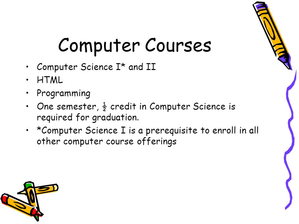 Computer Courses Computer Science I* and II HTML Programming One semester, ½ credit in Computer Science is required for graduation.