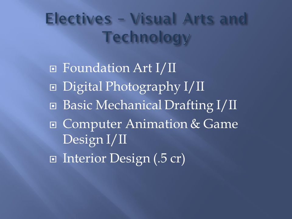  Foundation Art I/II  Digital Photography I/II  Basic Mechanical Drafting I/II  Computer Animation & Game Design I/II  Interior Design (.5 cr)