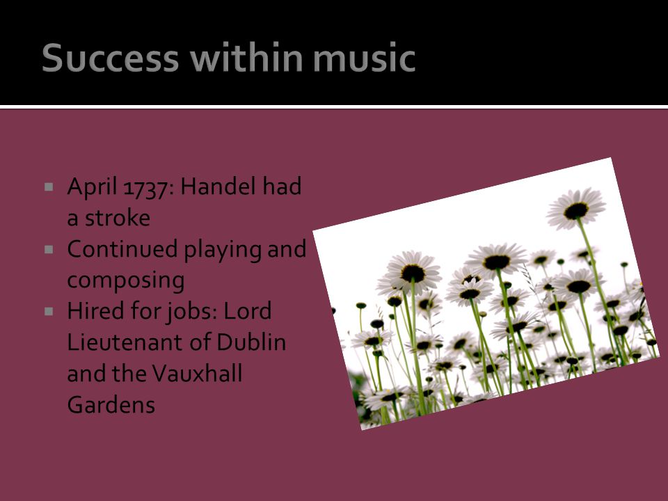  April 1737: Handel had a stroke  Continued playing and composing  Hired for jobs: Lord Lieutenant of Dublin and the Vauxhall Gardens