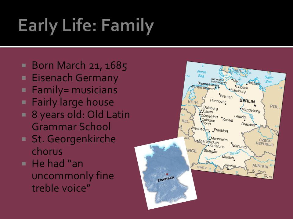  Born March 21, 1685  Eisenach Germany  Family= musicians  Fairly large house  8 years old: Old Latin Grammar School  St.