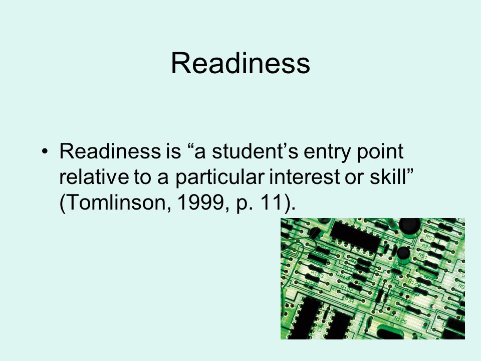 Readiness Readiness is a student’s entry point relative to a particular interest or skill (Tomlinson, 1999, p.
