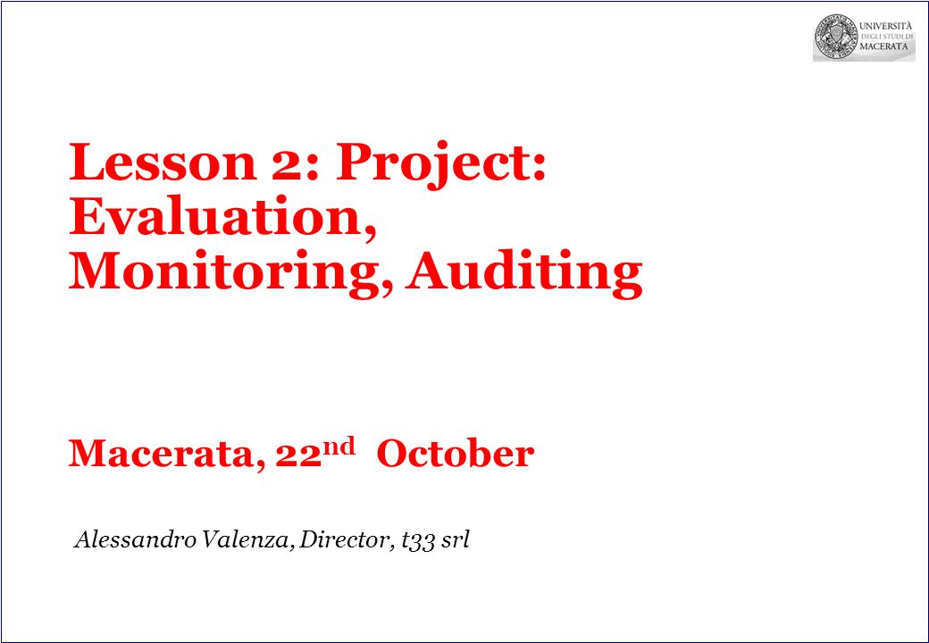 Lesson 2: Project: Evaluation, Monitoring, Auditing Macerata, 22 nd October Alessandro Valenza, Director, t33 srl