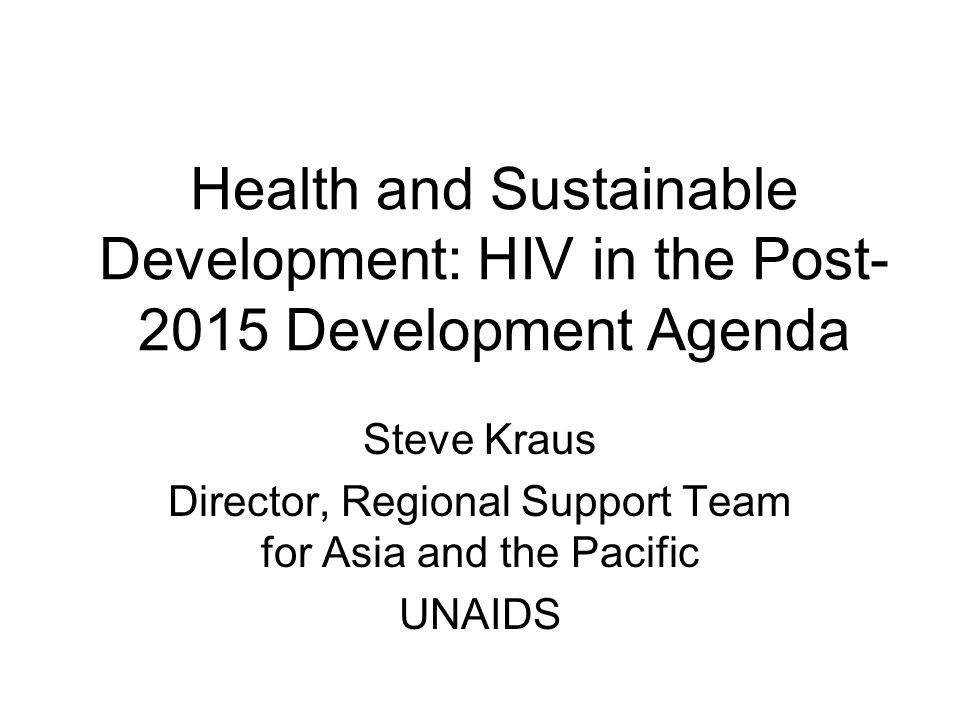 Health and Sustainable Development: HIV in the Post Development Agenda Steve Kraus Director, Regional Support Team for Asia and the Pacific UNAIDS