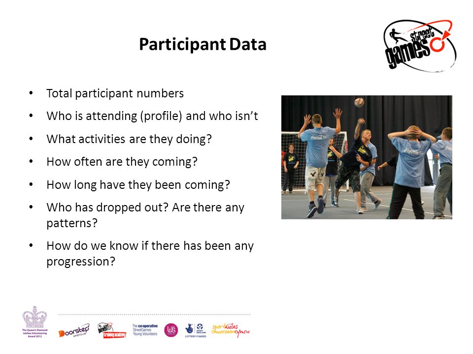 Participant Data Total participant numbers Who is attending (profile) and who isn’t What activities are they doing.