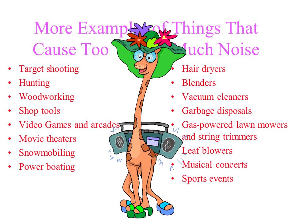 More Examples of Things That Cause Too Much Noise Target shooting Hunting Woodworking Shop tools Video Games and arcades Movie theaters Snowmobiling Power boating Hair dryers Blenders Vacuum cleaners Garbage disposals Gas-powered lawn mowers and string trimmers Leaf blowers Musical concerts Sports events