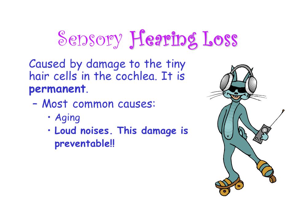 Hearing Loss Sensory Hearing Loss Caused by damage to the tiny hair cells in the cochlea.