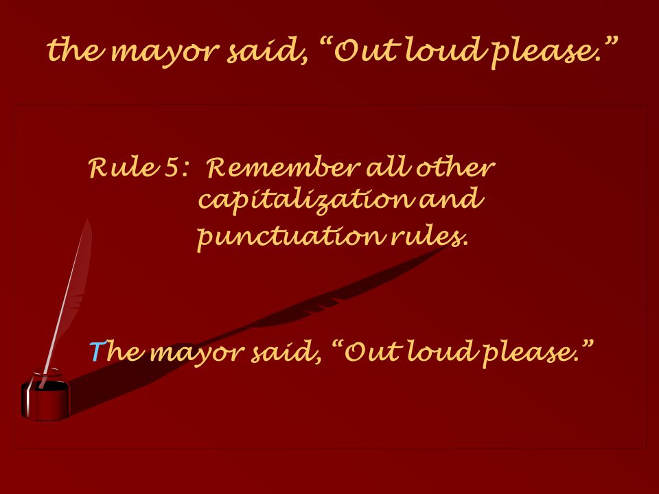 Rule 5: Remember all other capitalization and punctuation rules. The mayor said, Out loud please.