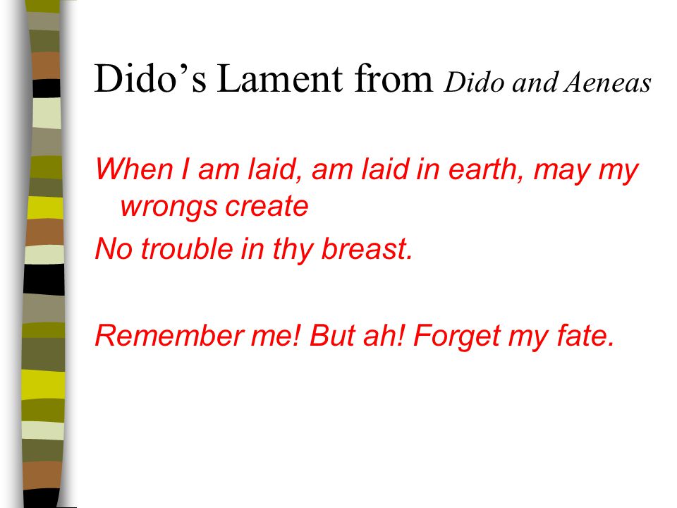 Dido’s Lament from Dido and Aeneas Dido sings: Thy hand, Belinda, darkness shades me, On thy bosom let me rest; More I would be death invades me; Death is now a welcome guest.