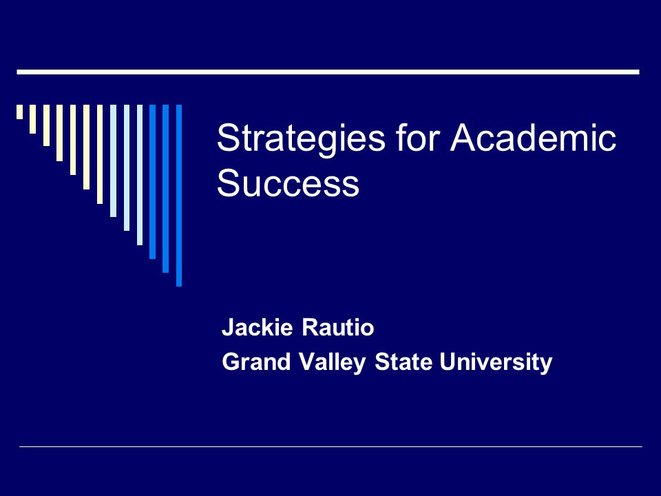 Strategies for Academic Success Jackie Rautio Grand Valley State University
