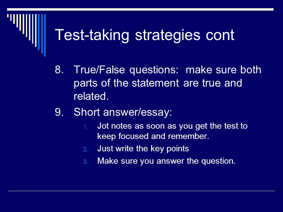 Test-taking strategies cont 8.True/False questions: make sure both parts of the statement are true and related.