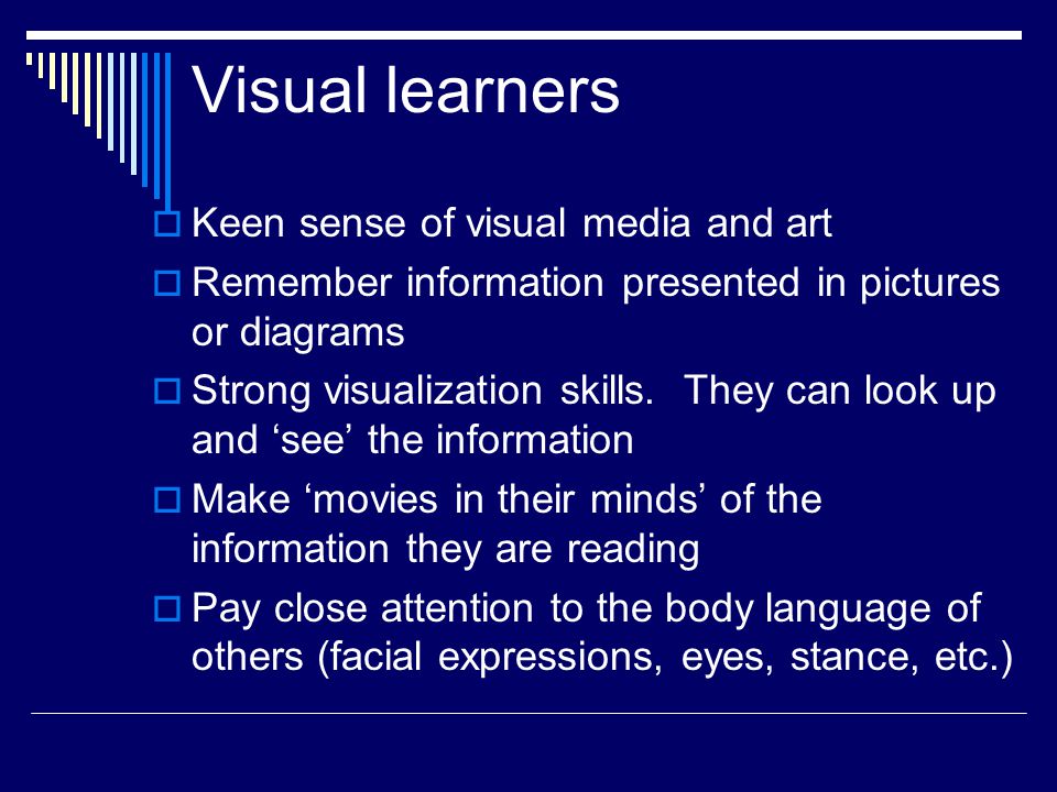 Visual learners  Keen sense of visual media and art  Remember information presented in pictures or diagrams  Strong visualization skills.