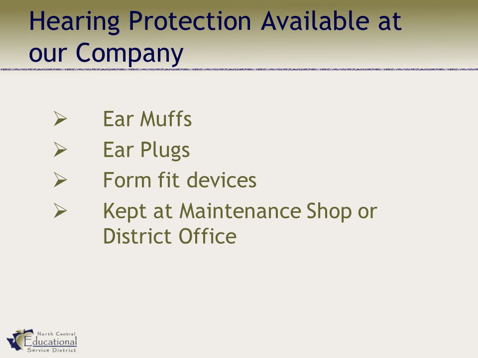 Hearing Protection Available at our Company  Ear Muffs  Ear Plugs  Form fit devices  Kept at Maintenance Shop or District Office