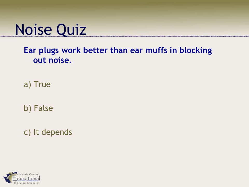 Noise Quiz Ear plugs work better than ear muffs in blocking out noise.