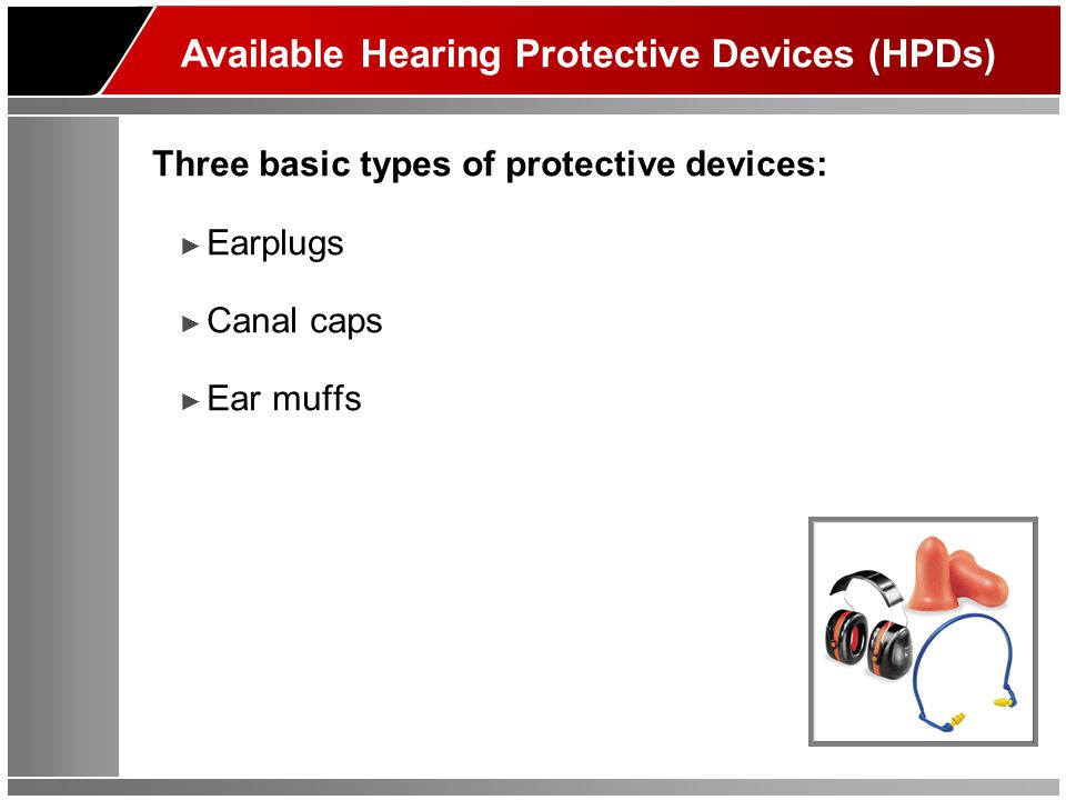 Available Hearing Protective Devices (HPDs) Three basic types of protective devices: ► Earplugs ► Canal caps ► Ear muffs