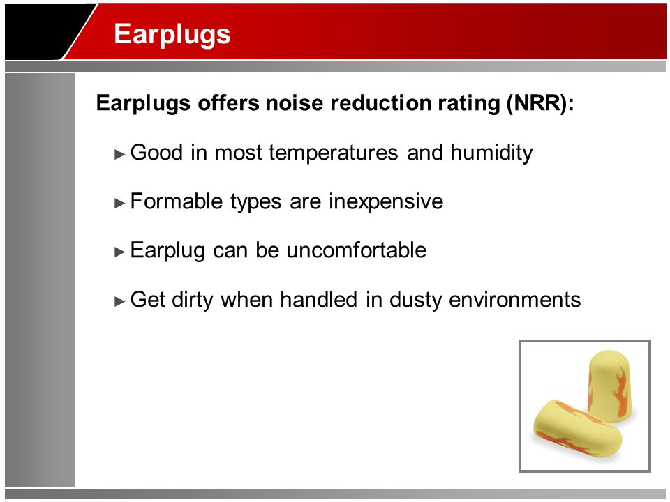 Earplugs Earplugs offers noise reduction rating (NRR): ► Good in most temperatures and humidity ► Formable types are inexpensive ► Earplug can be uncomfortable ► Get dirty when handled in dusty environments