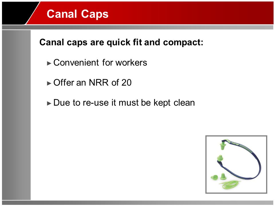 Canal Caps Canal caps are quick fit and compact: ► Convenient for workers ► Offer an NRR of 20 ► Due to re-use it must be kept clean