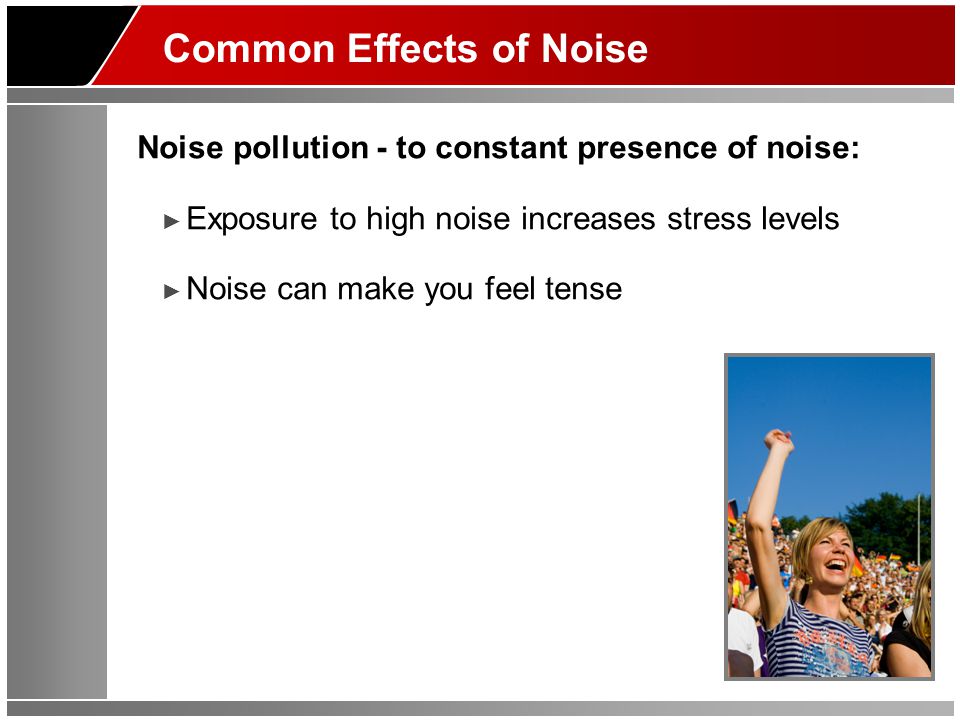 Common Effects of Noise Noise pollution - to constant presence of noise: ► Exposure to high noise increases stress levels ► Noise can make you feel tense