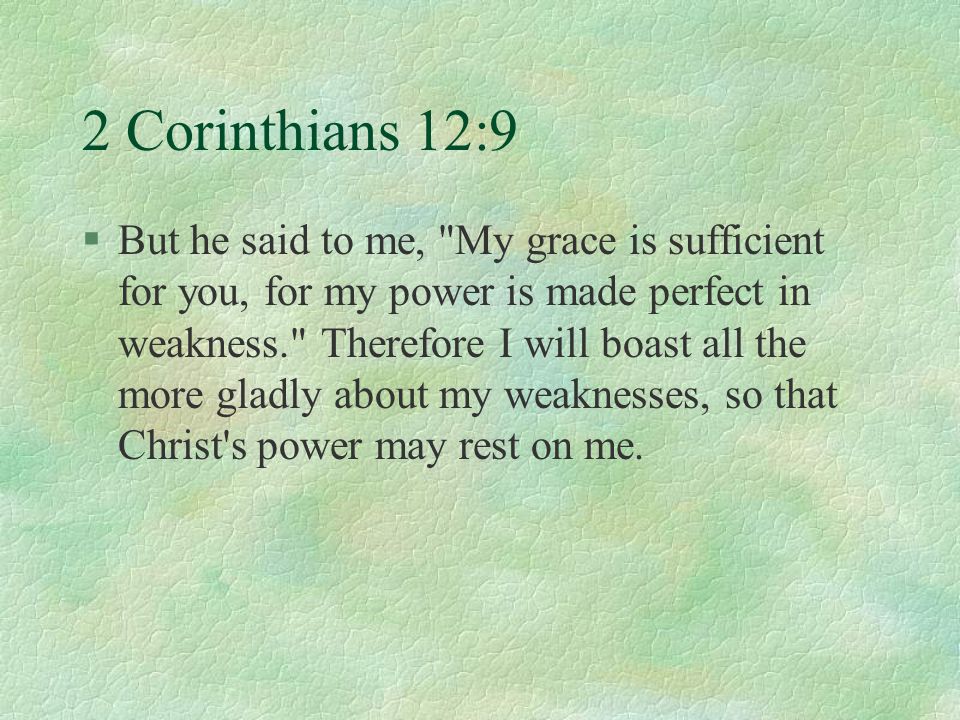 2 Corinthians 12:9 §But he said to me, My grace is sufficient for you, for my power is made perfect in weakness. Therefore I will boast all the more gladly about my weaknesses, so that Christ s power may rest on me.