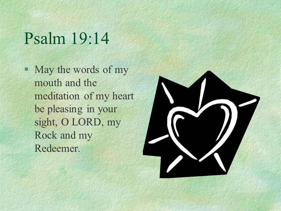 Psalm 19:14 §May the words of my mouth and the meditation of my heart be pleasing in your sight, O LORD, my Rock and my Redeemer.