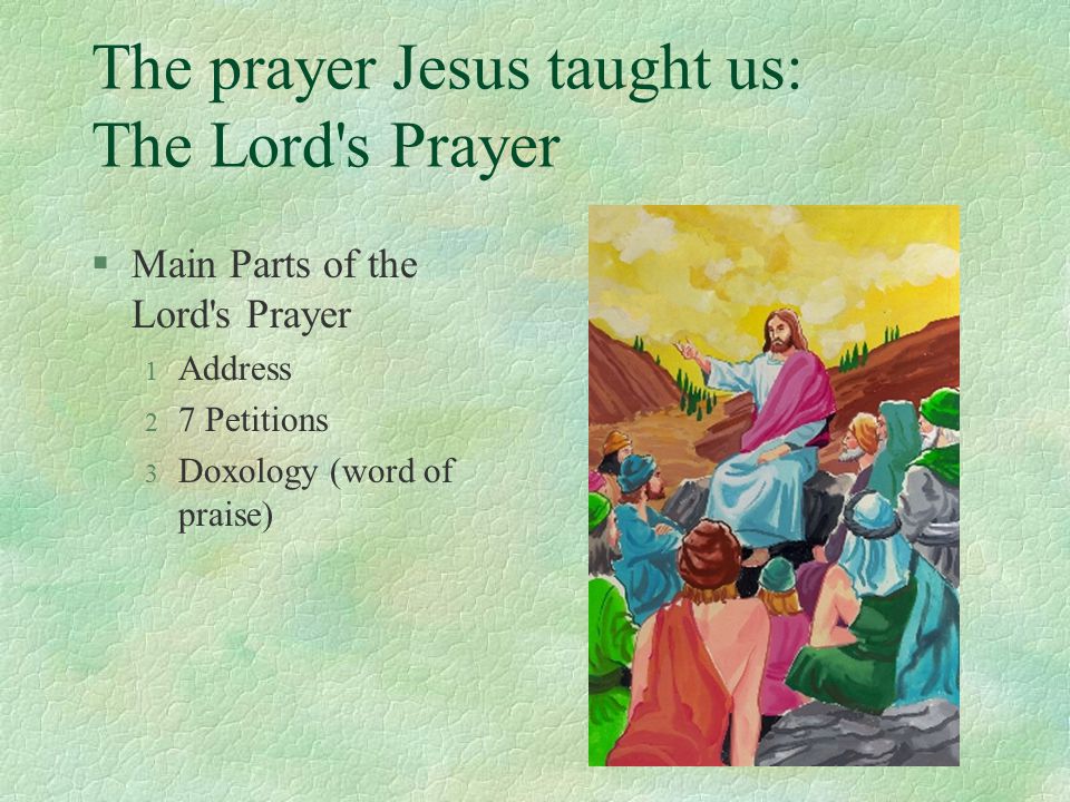 The prayer Jesus taught us: The Lord s Prayer §Main Parts of the Lord s Prayer 1 Address 2 7 Petitions 3 Doxology (word of praise)