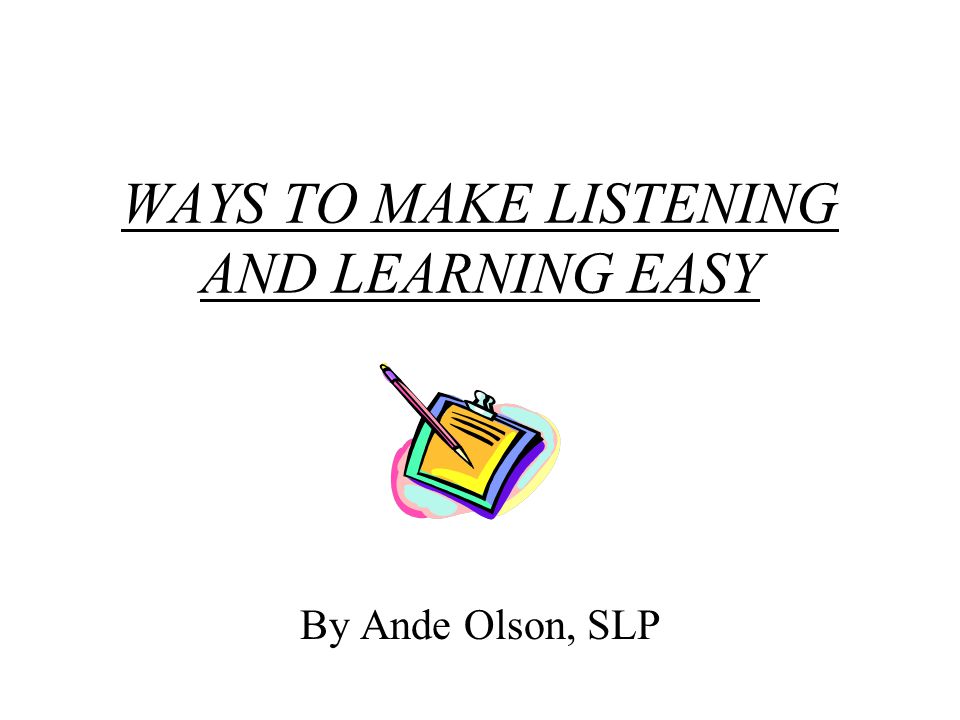 WAYS TO MAKE LISTENING AND LEARNING EASY By Ande Olson, SLP