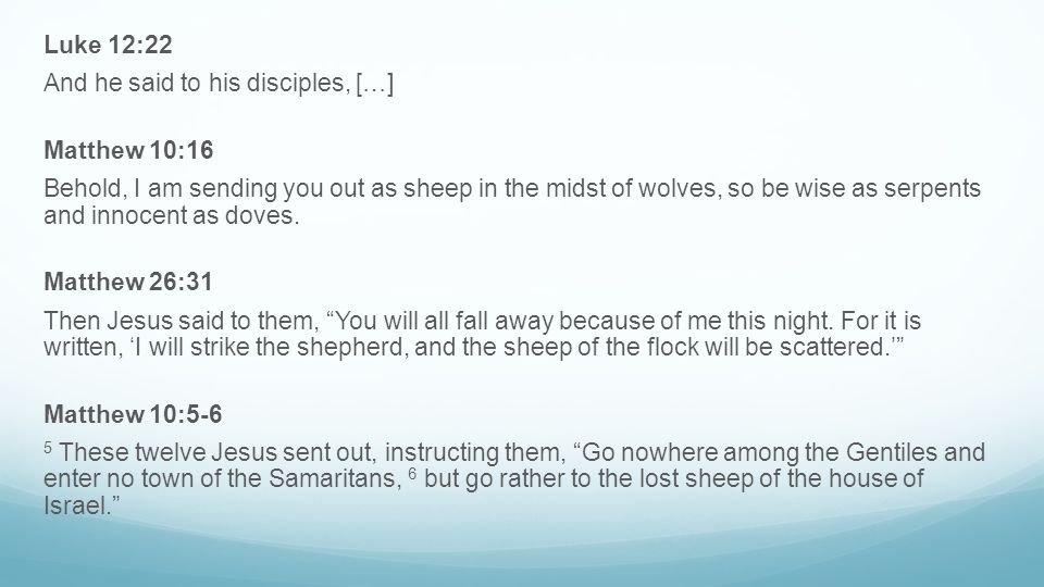Luke 12:22 And he said to his disciples, […] Matthew 10:16 Behold, I am sending you out as sheep in the midst of wolves, so be wise as serpents and innocent as doves.