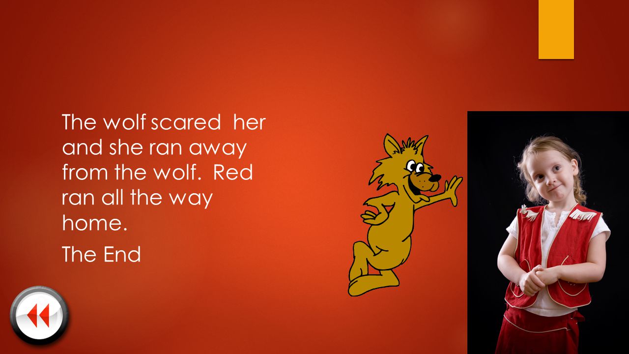 The wolf scared her and she ran away from the wolf. Red ran all the way home. The End