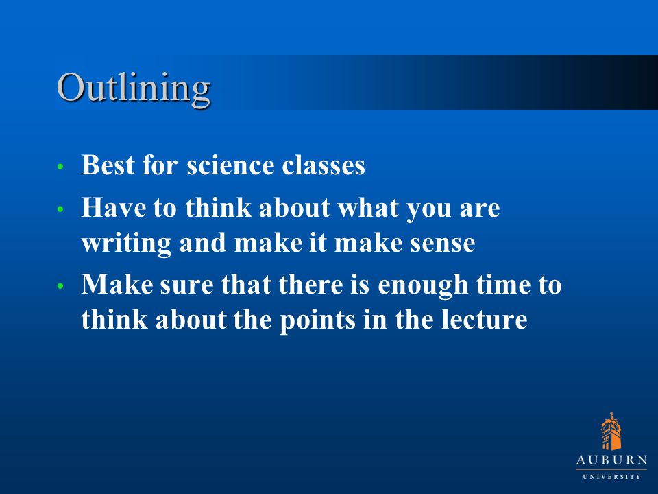 Outlining Best for science classes Have to think about what you are writing and make it make sense Make sure that there is enough time to think about the points in the lecture