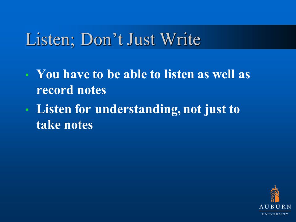 Listen; Don’t Just Write You have to be able to listen as well as record notes Listen for understanding, not just to take notes