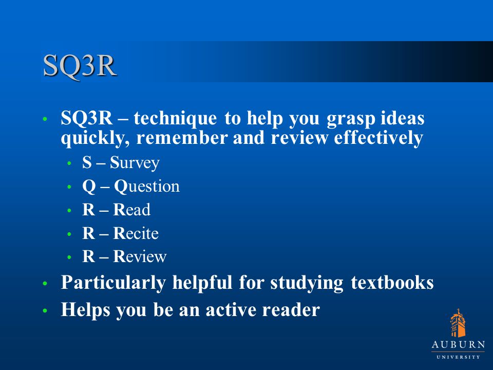 SQ3R SQ3R – technique to help you grasp ideas quickly, remember and review effectively S – Survey Q – Question R – Read R – Recite R – Review Particularly helpful for studying textbooks Helps you be an active reader