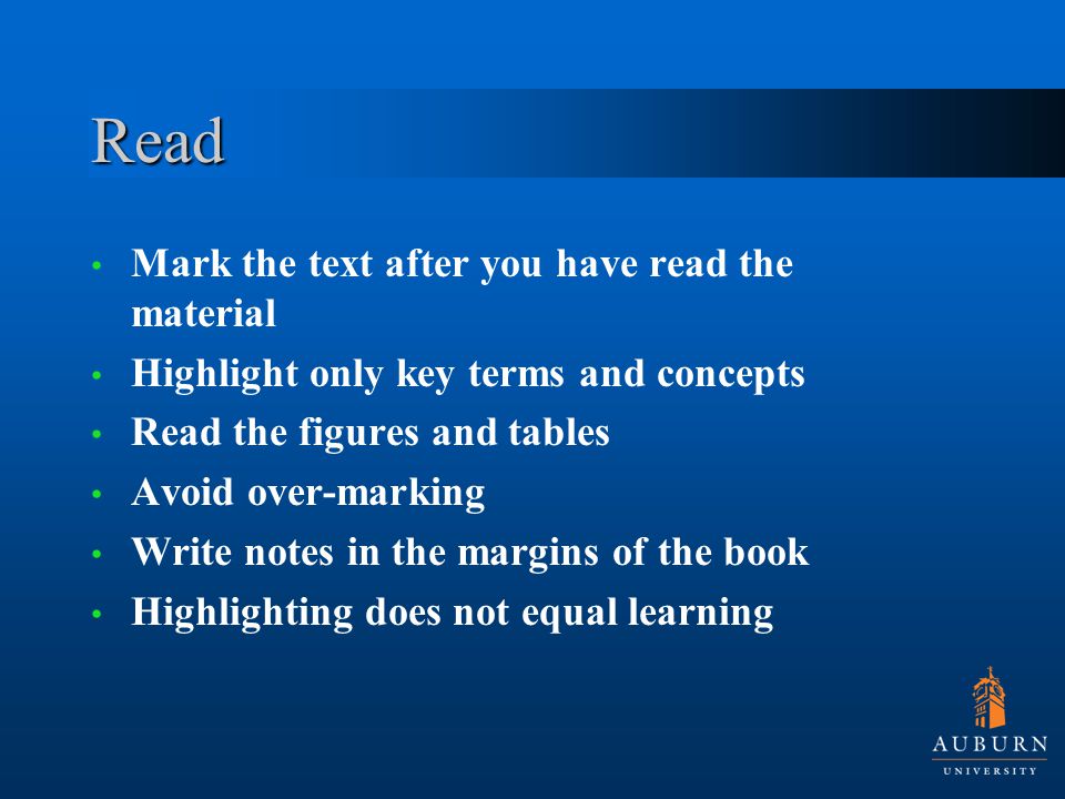 Read Mark the text after you have read the material Highlight only key terms and concepts Read the figures and tables Avoid over-marking Write notes in the margins of the book Highlighting does not equal learning