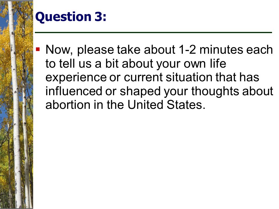 Question 3:  Now, please take about 1-2 minutes each to tell us a bit about your own life experience or current situation that has influenced or shaped your thoughts about abortion in the United States.