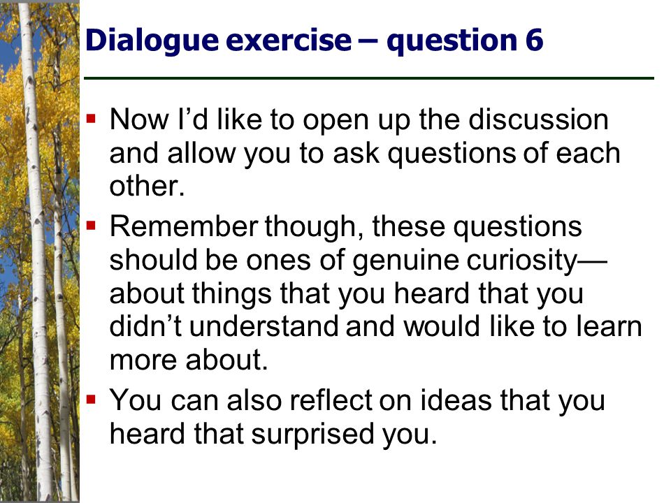 Dialogue exercise – question 6  Now I’d like to open up the discussion and allow you to ask questions of each other.