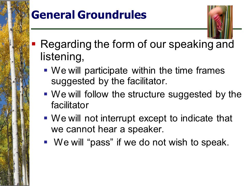 General Groundrules  Regarding the form of our speaking and listening,  We will participate within the time frames suggested by the facilitator.