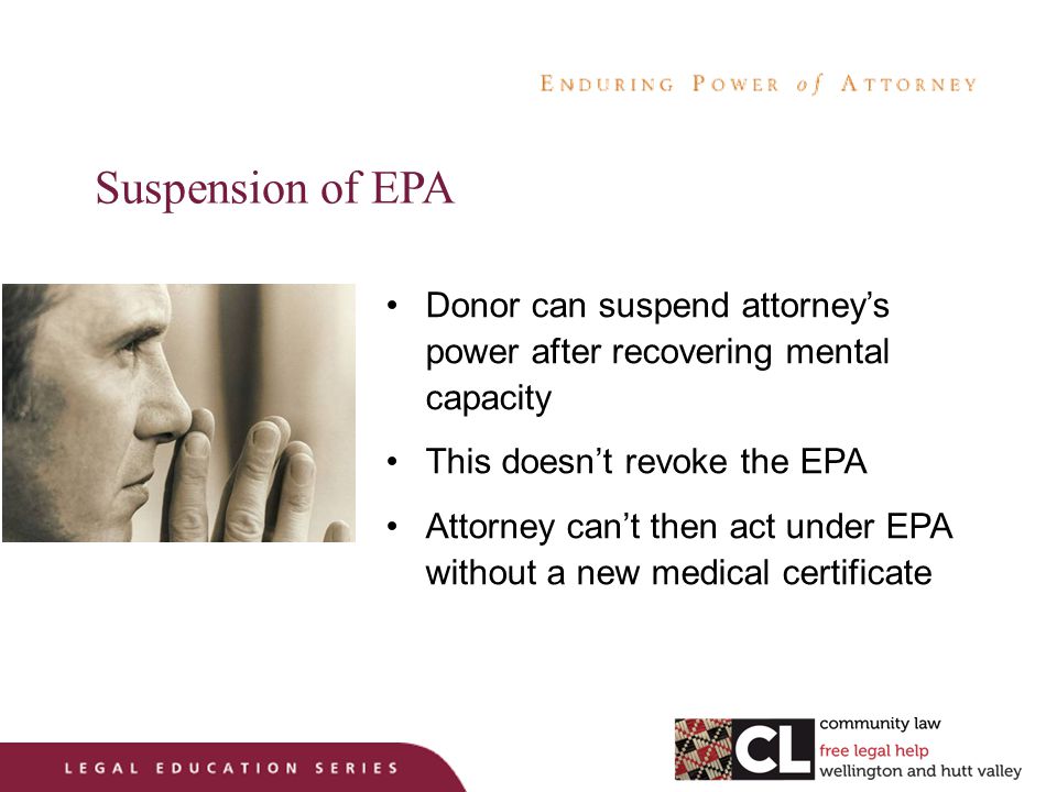 Suspension of EPA Donor can suspend attorney’s power after recovering mental capacity This doesn’t revoke the EPA Attorney can’t then act under EPA without a new medical certificate