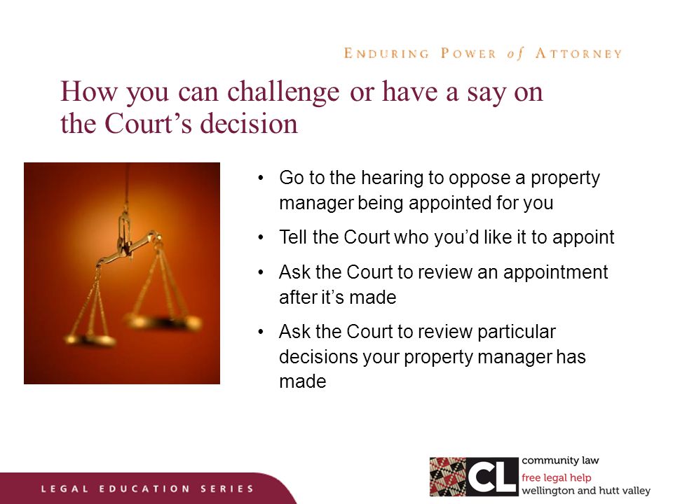 How you can challenge or have a say on the Court’s decision Go to the hearing to oppose a property manager being appointed for you Tell the Court who you’d like it to appoint Ask the Court to review an appointment after it’s made Ask the Court to review particular decisions your property manager has made