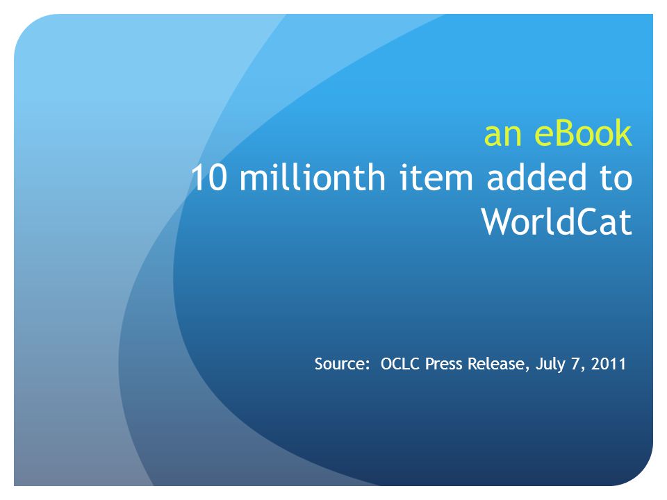 an eBook 10 millionth item added to WorldCat Source: OCLC Press Release, July 7, 2011
