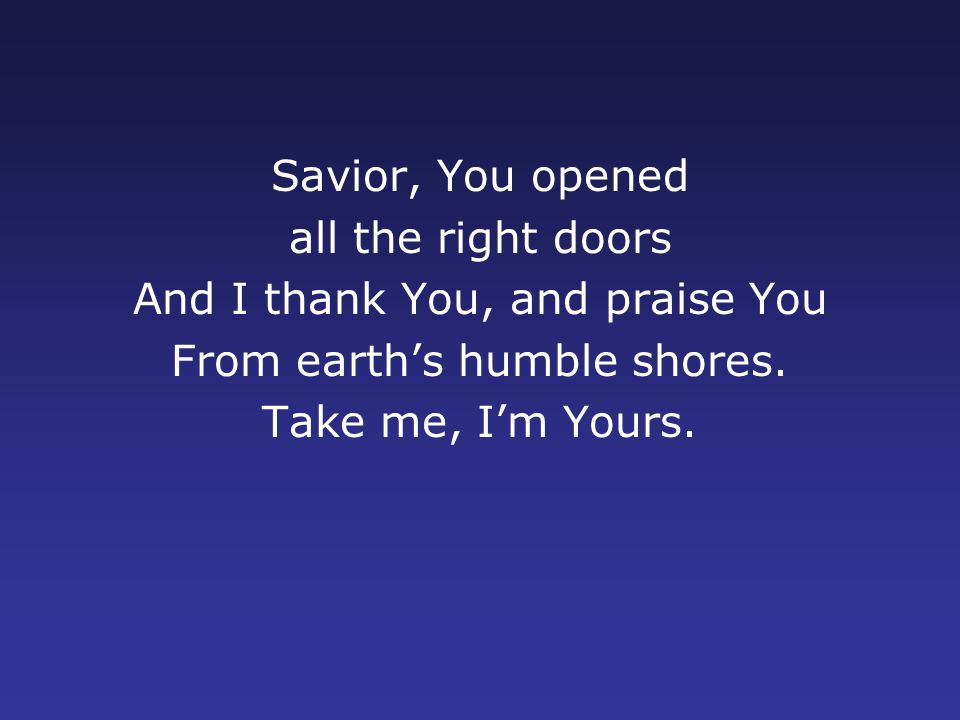 Savior, You opened all the right doors And I thank You, and praise You From earth’s humble shores.