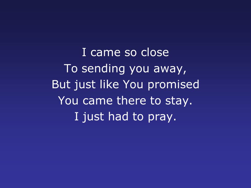 I came so close To sending you away, But just like You promised You came there to stay.