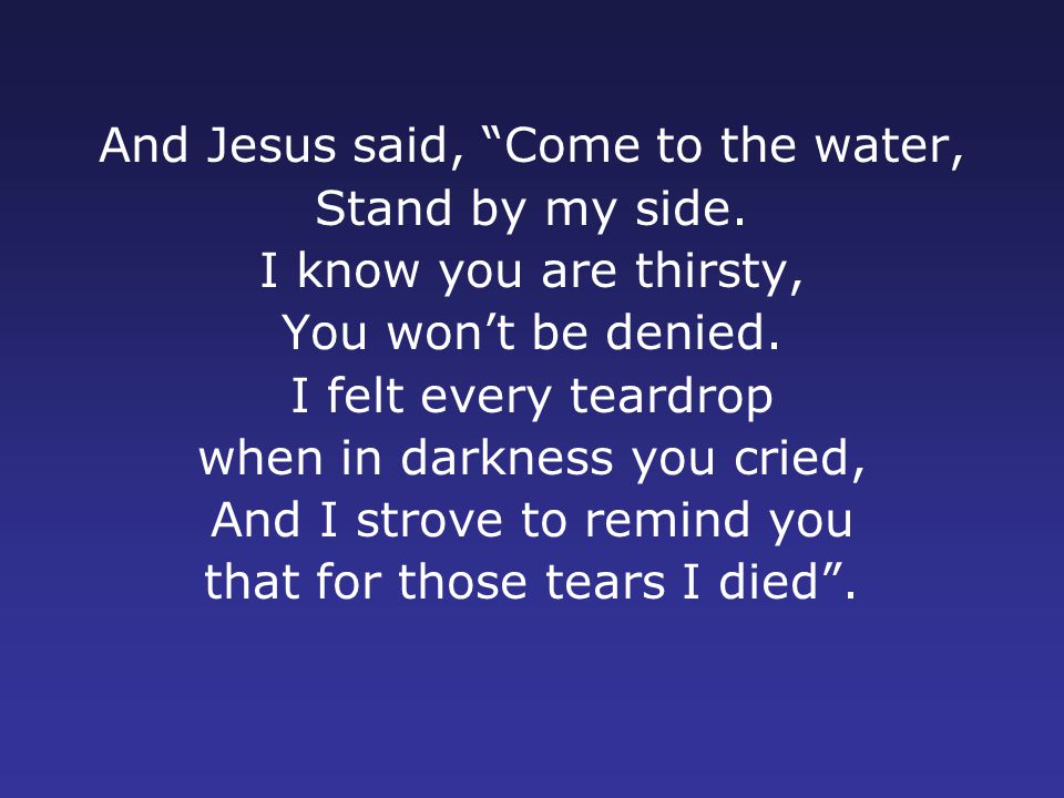 And Jesus said, Come to the water, Stand by my side.