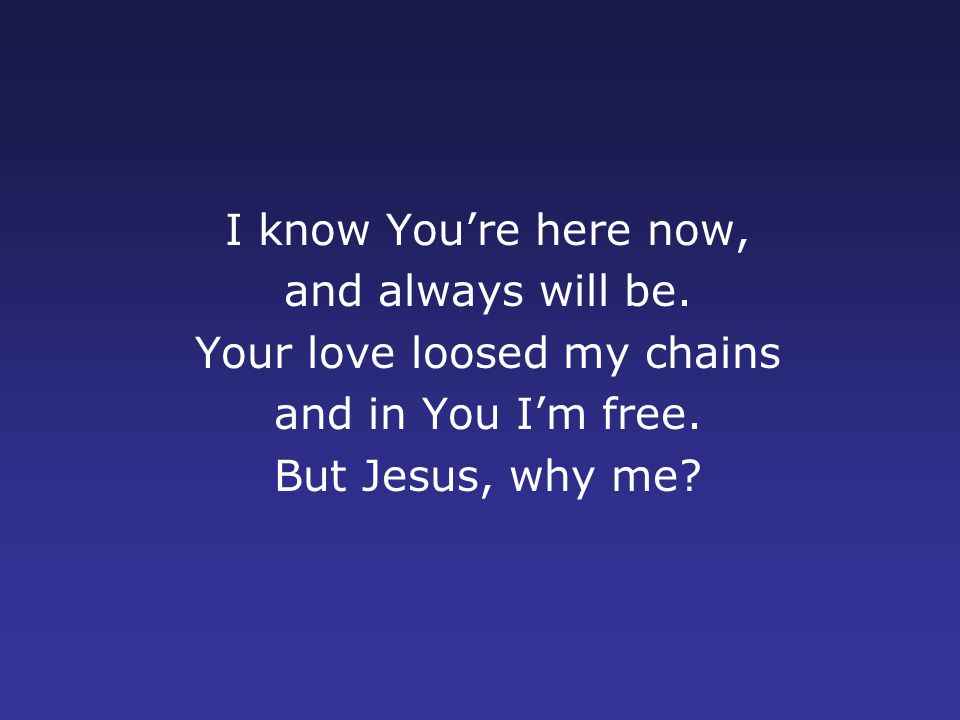 I know You’re here now, and always will be. Your love loosed my chains and in You I’m free.