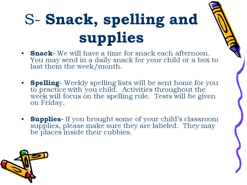 S- Snack, spelling and supplies Snack - We will have a time for snack each afternoon.